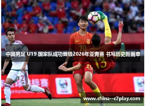中国男足 U19 国家队成功晋级2026年亚青赛 书写历史新篇章