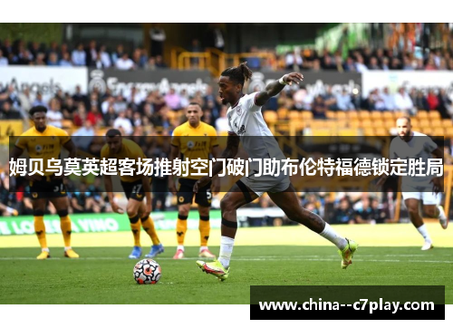 姆贝乌莫英超客场推射空门破门助布伦特福德锁定胜局