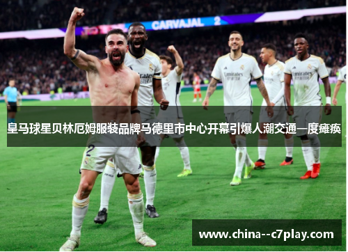 皇马球星贝林厄姆服装品牌马德里市中心开幕引爆人潮交通一度瘫痪