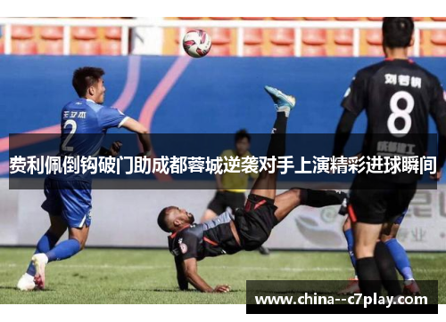 费利佩倒钩破门助成都蓉城逆袭对手上演精彩进球瞬间 费利佩倒钩破门助成都蓉城逆袭对手上演精彩进球瞬间