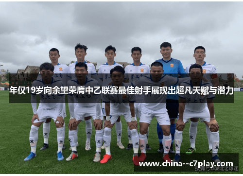 年仅19岁向余望荣膺中乙联赛最佳射手展现出超凡天赋与潜力