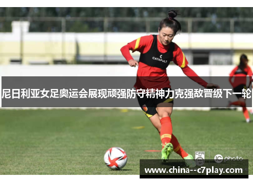 尼日利亚女足奥运会展现顽强防守精神力克强敌晋级下一轮 尼日利亚女足奥运会展现顽强防守精神力克强敌晋级下一轮